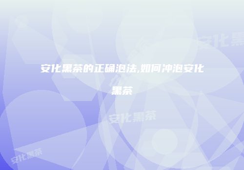 安化黑茶的正确泡法,如何冲泡安化黑茶