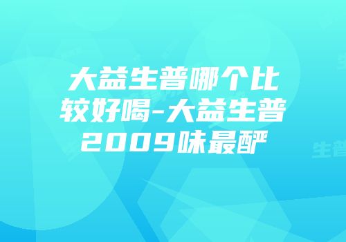 大益生普哪个比较好喝-大益生普2009味最酽