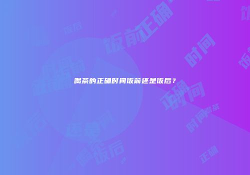 喝茶的正确时间饭前还是饭后？