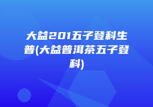 大益201五子登科生普(大益普洱茶五子登科)