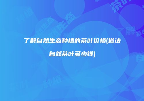 了解自然生态种植的茶叶价格(道法自然茶叶多少钱)