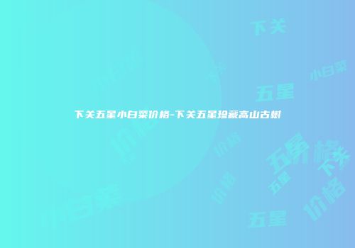下关五星小白菜价格-下关五星珍藏高山古树