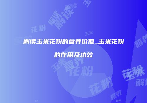 解读玉米花粉的营养价值_玉米花粉的作用及功效