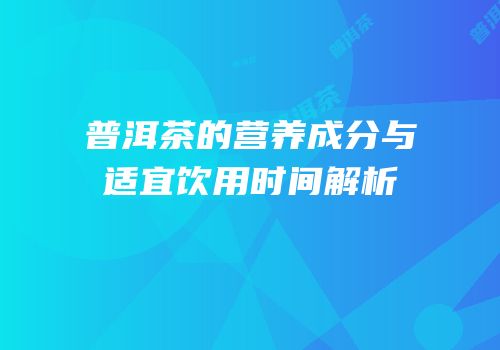 普洱茶的营养成分与适宜饮用时间解析