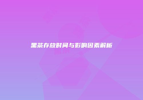 黑茶存放时间与影响因素解析