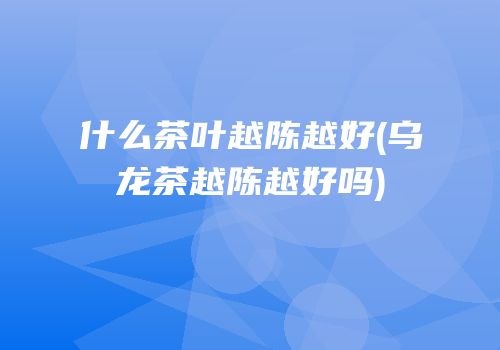 什么茶叶越陈越好(乌龙茶越陈越好吗)