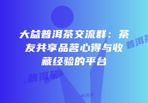 大益普洱茶交流群：茶友共享品茗心得与收藏经验的平台