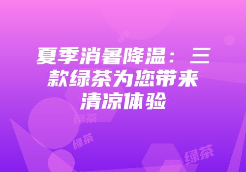 夏季消暑降温：三款绿茶为您带来清凉体验