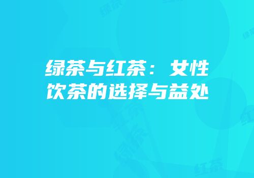 绿茶与红茶：女性饮茶的选择与益处