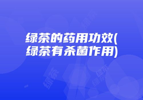 绿茶的药用功效(绿茶有杀菌作用)