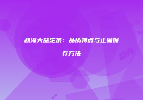 勐海大益沱茶：品质特点与正确保存方法