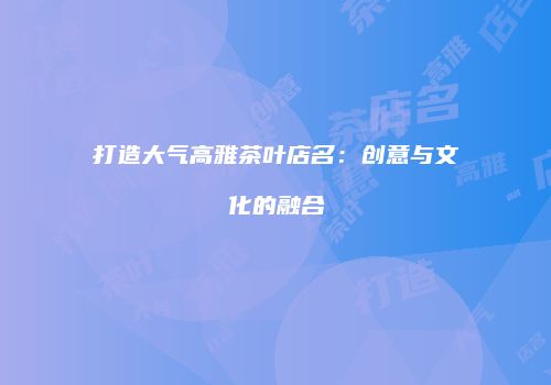 打造大气高雅茶叶店名：创意与文化的融合