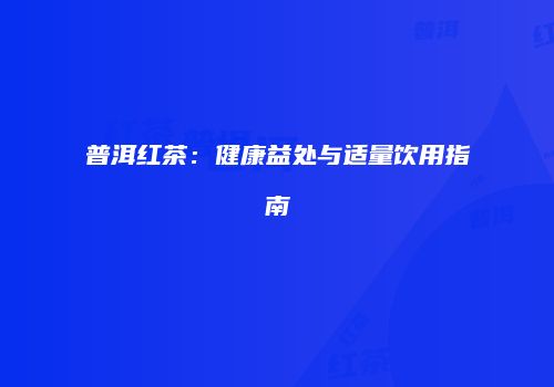 普洱红茶：健康益处与适量饮用指南