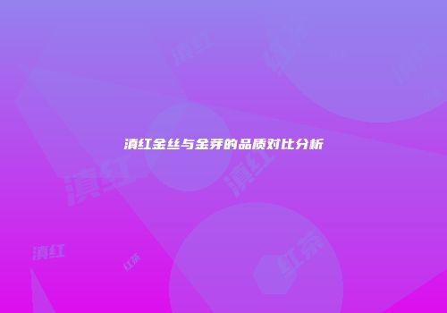 滇红金丝与金芽的品质对比分析