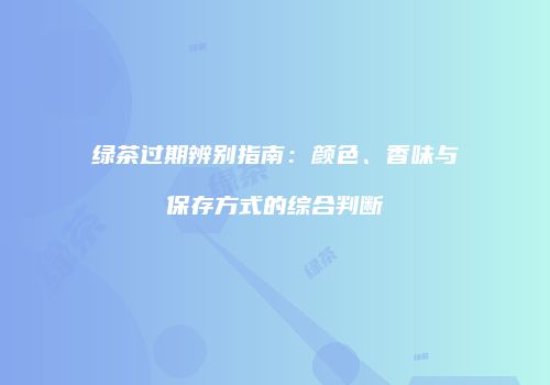 绿茶过期辨别指南：颜色、香味与保存方式的综合判断