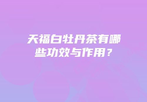 天福白牡丹茶有哪些功效与作用？