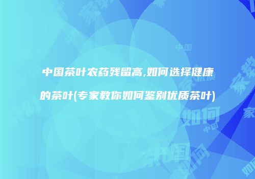 中国茶叶农药残留高,如何选择健康的茶叶(专家教你如何鉴别优质茶叶)