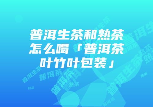 普洱生茶和熟茶怎么喝「普洱茶叶竹叶包装」