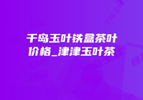 千岛玉叶铁盒茶叶价格_津津玉叶茶