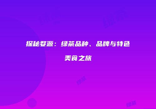 探秘婺源：绿茶品种、品牌与特色美食之旅