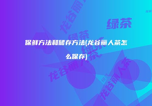 保鲜方法和储存方法(龙谷丽人茶怎么保存)