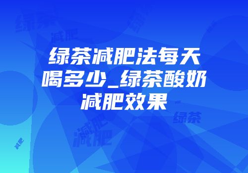绿茶减肥法每天喝多少_绿茶酸奶减肥效果