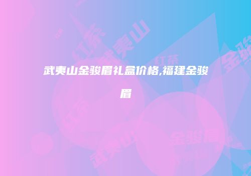 武夷山金骏眉礼盒价格,福建金骏眉