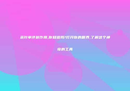 茶叶审评碗作用,你知道吗?打开你的眼界,了解这个神奇的工具