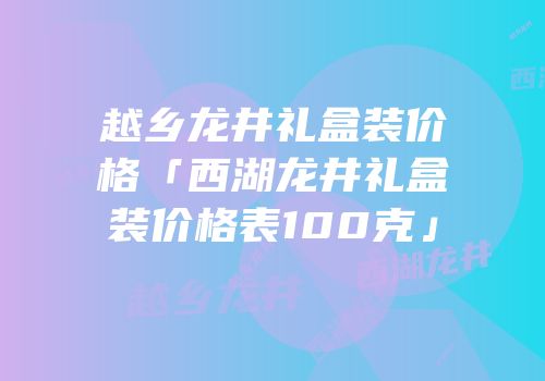 越乡龙井礼盒装价格「西湖龙井礼盒装价格表100克」