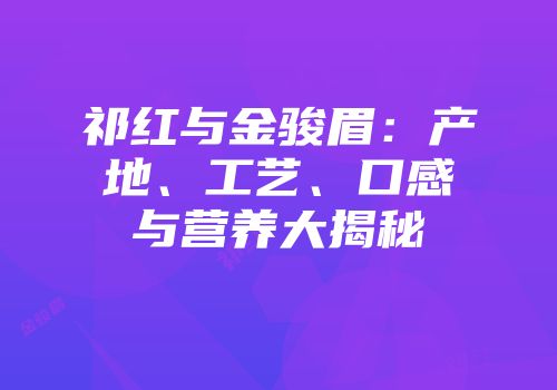 祁红与金骏眉：产地、工艺、口感与营养大揭秘