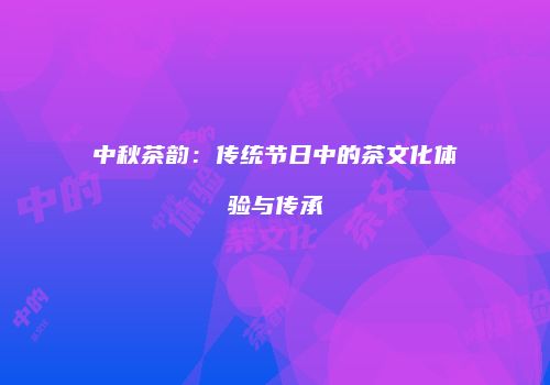 中秋茶韵：传统节日中的茶文化体验与传承