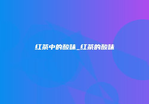 红茶中的酸味_红茶的酸味