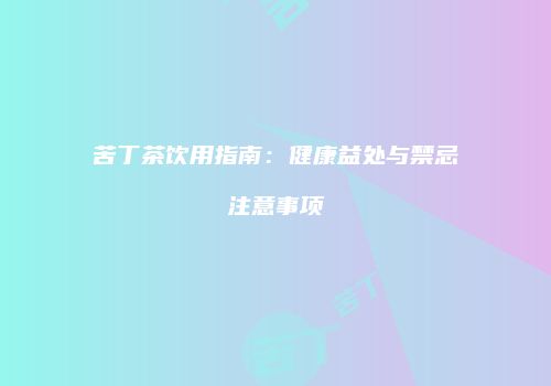 苦丁茶饮用指南：健康益处与禁忌注意事项