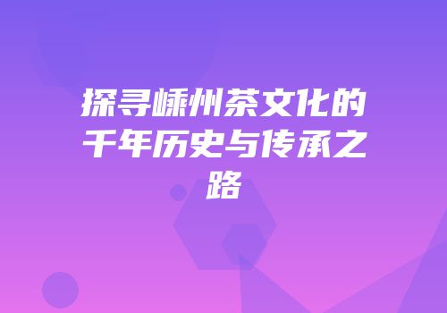 探寻嵊州茶文化的千年历史与传承之路