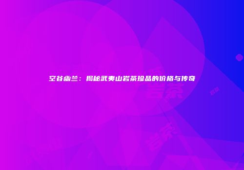 空谷幽兰：揭秘武夷山岩茶珍品的价格与传奇