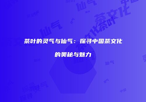 茶叶的灵气与仙气：探寻中国茶文化的奥秘与魅力
