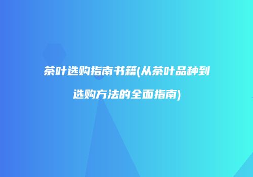 茶叶选购指南书籍(从茶叶品种到选购方法的全面指南)