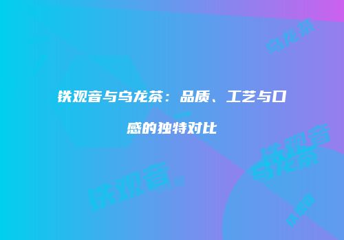 铁观音与乌龙茶：品质、工艺与口感的独特对比