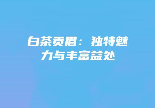 白茶贡眉：独特魅力与丰富益处