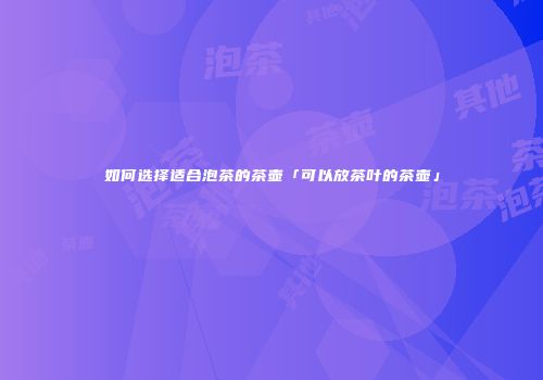 如何选择适合泡茶的茶壶「可以放茶叶的茶壶」