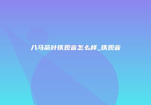 八马茶叶铁观音怎么样_铁观音
