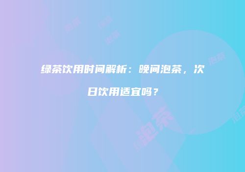 绿茶饮用时间解析：晚间泡茶，次日饮用适宜吗？