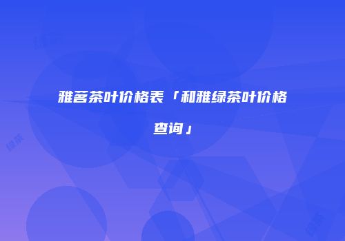 雅茗茶叶价格表「和雅绿茶叶价格查询」
