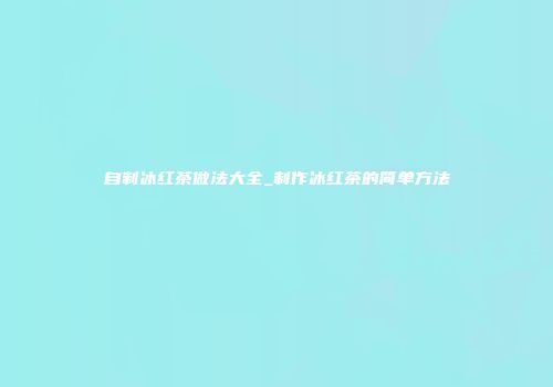 自制冰红茶做法大全_制作冰红茶的简单方法