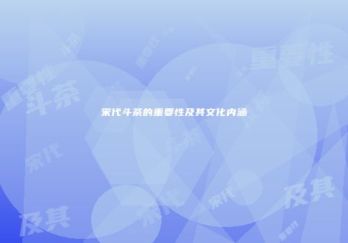 宋代斗茶的重要性及其文化内涵