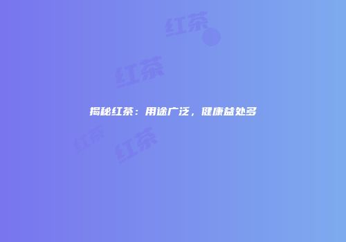 揭秘红茶：用途广泛，健康益处多