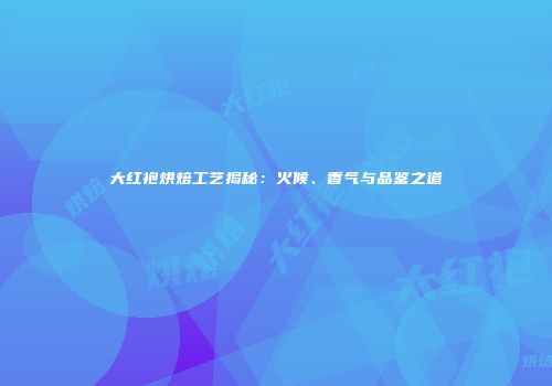 大红袍烘焙工艺揭秘：火候、香气与品鉴之道