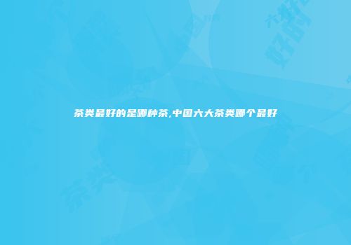 茶类最好的是哪种茶,中国六大茶类哪个最好