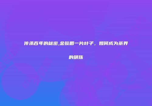 传承百年的秘密,金骏眉一片叶子，如何成为茶界的明珠