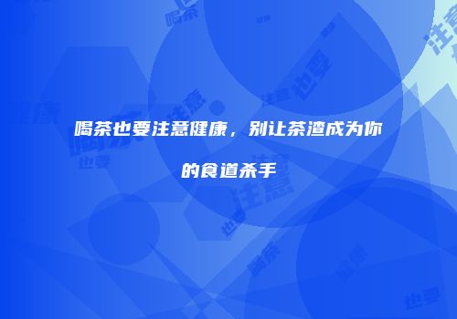 喝茶也要注意健康，别让茶渣成为你的食道杀手